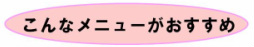 こんなメニューがおすすめ